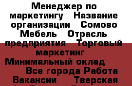 Менеджер по маркетингу › Название организации ­ Сомово-Мебель › Отрасль предприятия ­ Торговый маркетинг › Минимальный оклад ­ 30 000 - Все города Работа » Вакансии   . Тверская обл.,Вышний Волочек г.